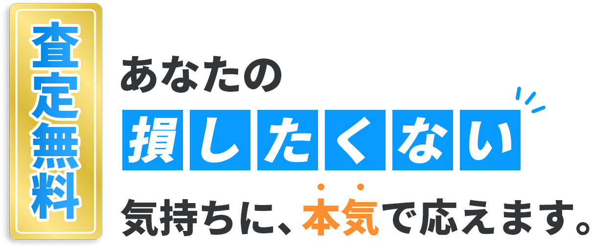 査定無料 あなたの「損したくない」気持ちに本気で応えます